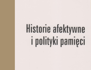 Historie afektywne i polityki pamięci, red. E. Wichrowska, A. Szczepan-Wojnarska, R. Sendyka, R. Nycz
